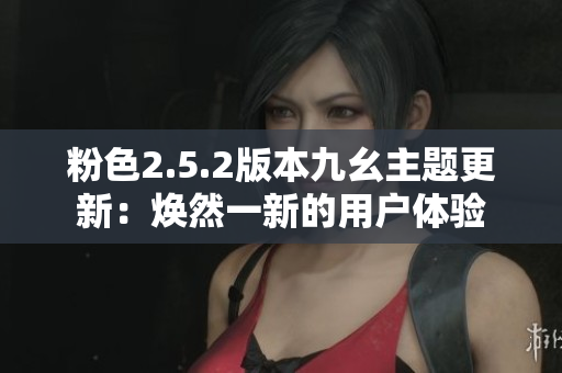 粉色2.5.2版本九幺主题更新：焕然一新的用户体验
