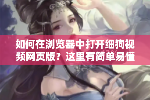 如何在浏览器中打开细狗视频网页版？这里有简单易懂的操作指南分享给你！