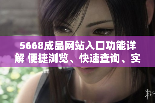 5668成品网站入口功能详解 便捷浏览、快速查询、实时更新，让您体验优质服务