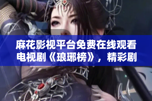 麻花影视平台免费在线观看电视剧《琅琊榜》，精彩剧情随时追看