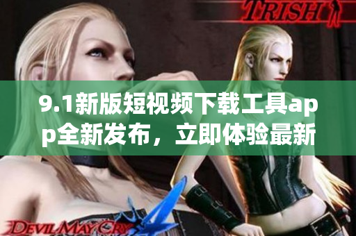 9.1新版短视频下载工具app全新发布，立即体验最新功能