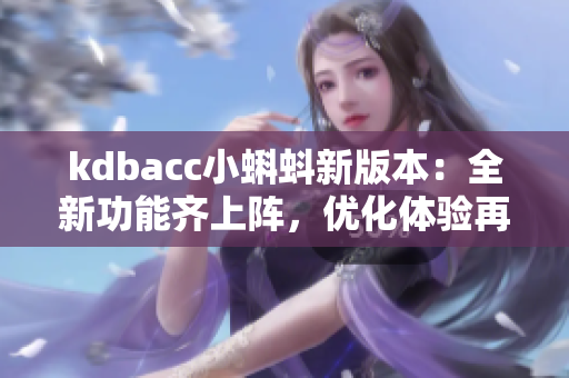 kdbacc小蝌蚪新版本：全新功能齐上阵，优化体验再升级