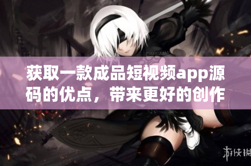 获取一款成品短视频app源码的优点，带来更好的创作体验