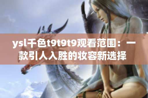 ysl千色t9t9t9观看范围：一款引人入胜的妆容新选择 