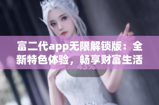 富二代app无限解锁版：全新特色体验，畅享财富生活的极致乐趣
