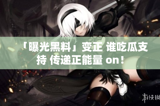 「曝光黑料」变正 谁吃瓜支持 传递正能量 on！