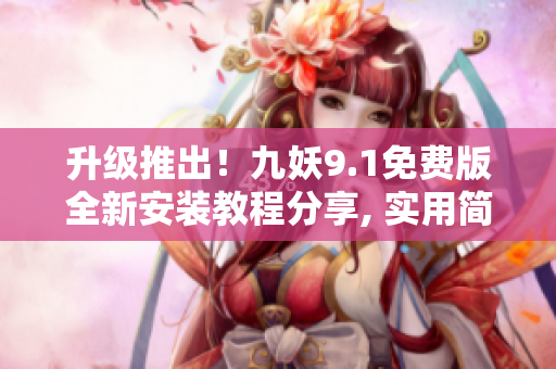升级推出！九妖9.1免费版全新安装教程分享, 实用简易, 轻松上手