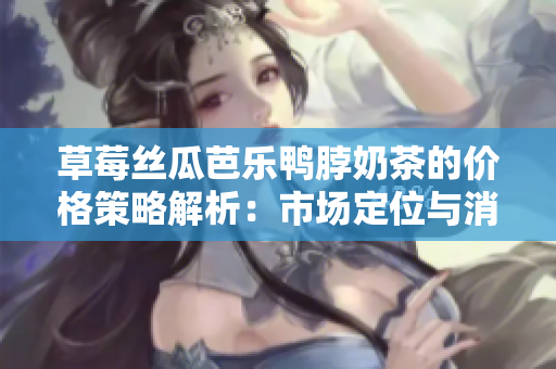 草莓丝瓜芭乐鸭脖奶茶的价格策略解析：市场定位与消费者行为分析