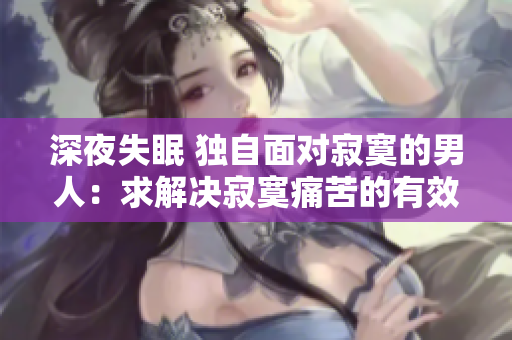深夜失眠 独自面对寂寞的男人：求解决寂寞痛苦的有效方法
