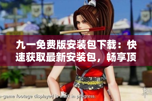九一免费版安装包下载：快速获取最新安装包，畅享顶级体验