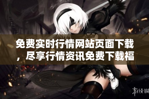 免费实时行情网站页面下载，尽享行情资讯免费下载福利