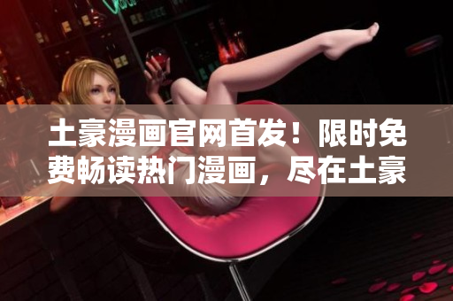 土豪漫画官网首发！限时免费畅读热门漫画，尽在土豪漫画登录页面