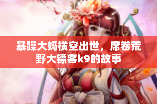 暴躁大妈横空出世，席卷荒野大镖客k9的故事