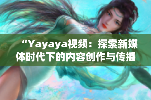 “Yayaya视频：探索新媒体时代下的内容创作与传播方式”