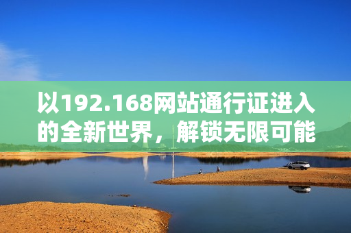 以192.168网站通行证进入的全新世界，解锁无限可能性