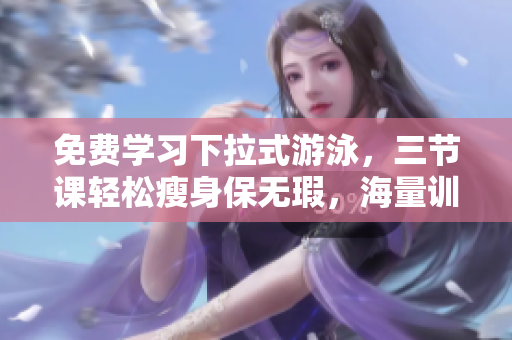 免费学习下拉式游泳，三节课轻松瘦身保无瑕，海量训练技巧同步分享