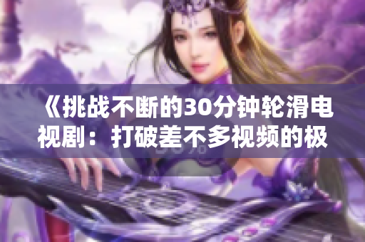 《挑战不断的30分钟轮滑电视剧：打破差不多视频的极限，重燃热血青春风采！》