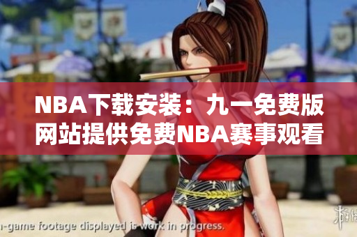 NBA下载安装：九一免费版网站提供免费NBA赛事观看服务