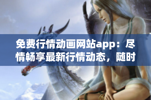 免费行情动画网站app：尽情畅享最新行情动态，随时随地观看最炫动画！