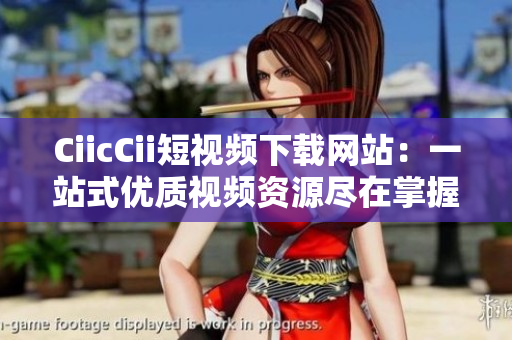 CiicCii短视频下载网站：一站式优质视频资源尽在掌握