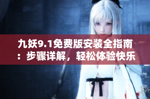 九妖9.1免费版安装全指南：步骤详解，轻松体验快乐游戏时间