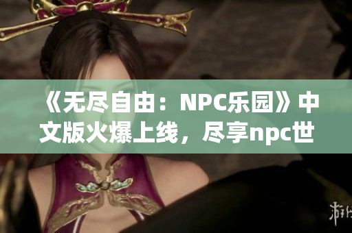 《无尽自由：NPC乐园》中文版火爆上线，尽享npc世界自由乐趣
