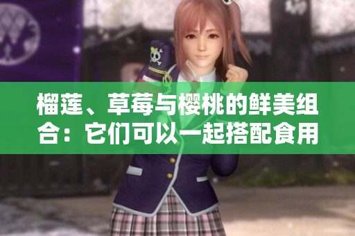 榴莲、草莓与樱桃的鲜美组合：它们可以一起搭配食用吗？