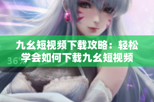 九幺短视频下载攻略：轻松学会如何下载九幺短视频