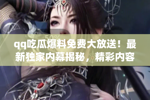 qq吃瓜爆料免费大放送！最新独家内幕揭秘，精彩内容不容错过