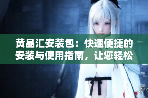 黄品汇安装包：快速便捷的安装与使用指南，让您轻松享受高品质服务