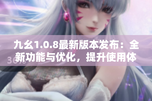 九幺1.0.8最新版本发布：全新功能与优化，提升使用体验