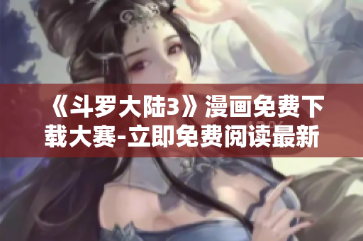 《斗罗大陆3》漫画免费下载大赛-立即免费阅读最新漫画！