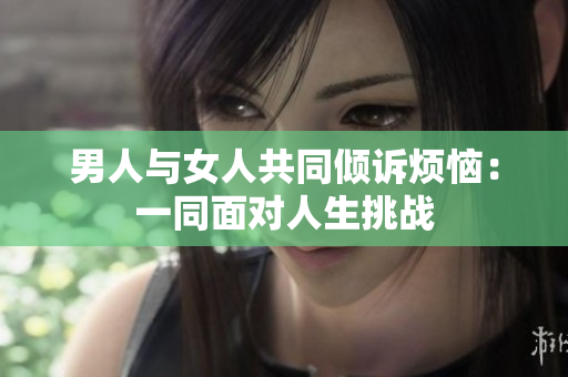 男人与女人共同倾诉烦恼：一同面对人生挑战