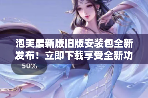泡芙最新版旧版安装包全新发布！立即下载享受全新功能体验
