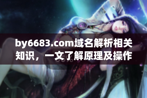 by6683.com域名解析相关知识，一文了解原理及操作步骤