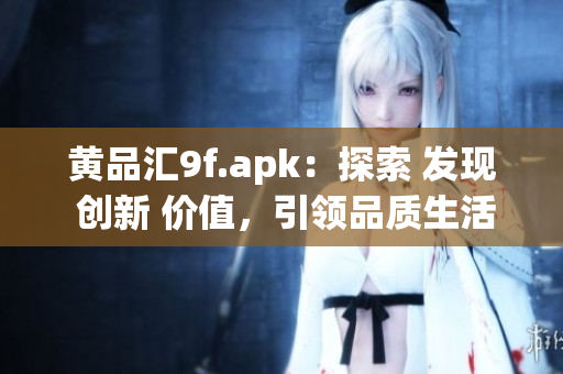 黄品汇9f.apk：探索 发现 创新 价值，引领品质生活