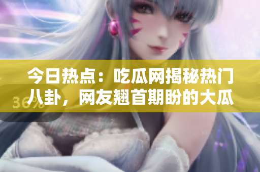 今日热点：吃瓜网揭秘热门八卦，网友翘首期盼的大瓜现身 