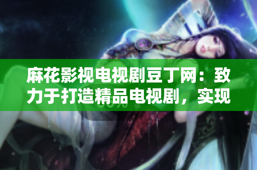 麻花影视电视剧豆丁网：致力于打造精品电视剧，实现优质内容传播