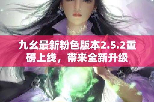 九幺最新粉色版本2.5.2重磅上线，带来全新升级
