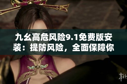 九幺高危风险9.1免费版安装：提防风险，全面保障你的设备安全