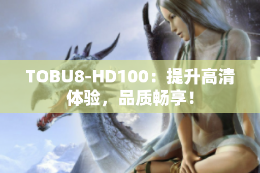 TOBU8-HD100：提升高清体验，品质畅享！