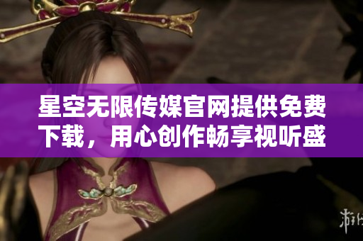 星空无限传媒官网提供免费下载，用心创作畅享视听盛宴