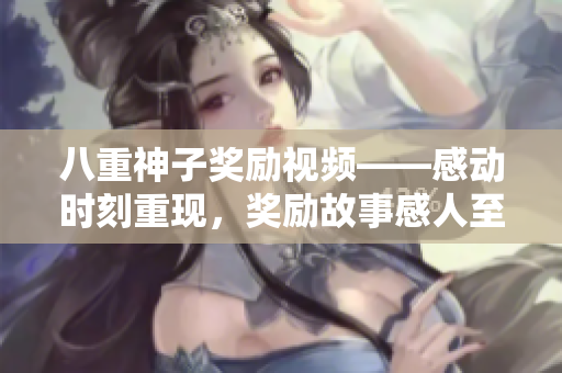 八重神子奖励视频——感动时刻重现，奖励故事感人至深