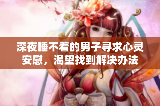 深夜睡不着的男子寻求心灵安慰，渴望找到解决办法