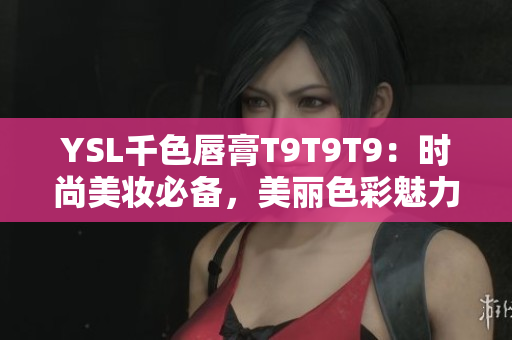 YSL千色唇膏T9T9T9：时尚美妆必备，美丽色彩魅力无限