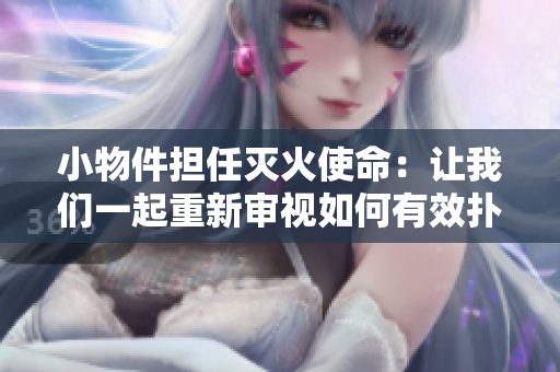 小物件担任灭火使命：让我们一起重新审视如何有效扑灭火灾