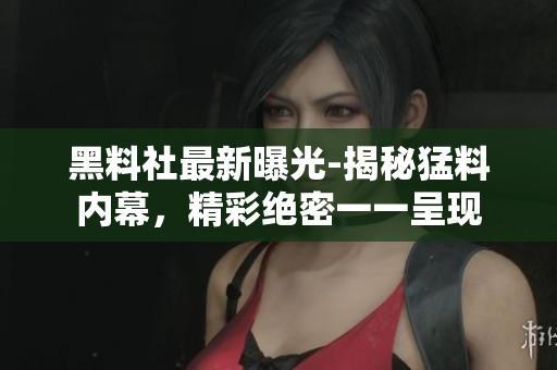 黑料社最新曝光-揭秘猛料内幕，精彩绝密一一呈现