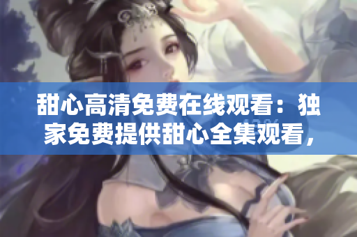 甜心高清免费在线观看：独家免费提供甜心全集观看，超清画质享受正版影视内容