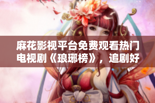 麻花影视平台免费观看热门电视剧《琅琊榜》，追剧好去处