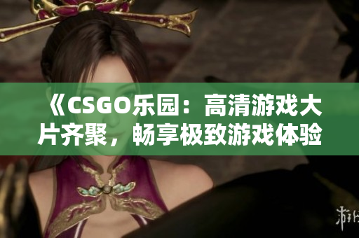 《CSGO乐园：高清游戏大片齐聚，畅享极致游戏体验》